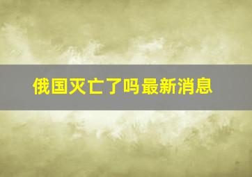 俄国灭亡了吗最新消息