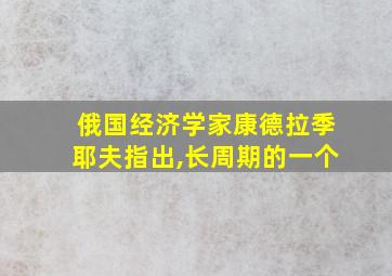 俄国经济学家康德拉季耶夫指出,长周期的一个