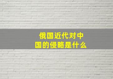 俄国近代对中国的侵略是什么