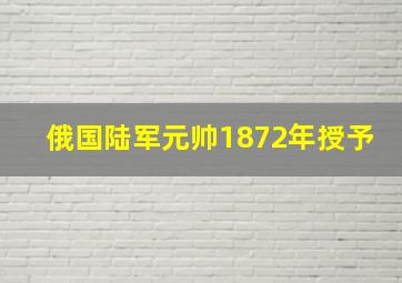 俄国陆军元帅1872年授予