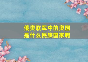 俄奥联军中的奥国是什么民族国家呢