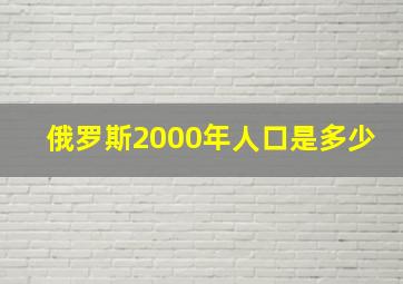 俄罗斯2000年人口是多少