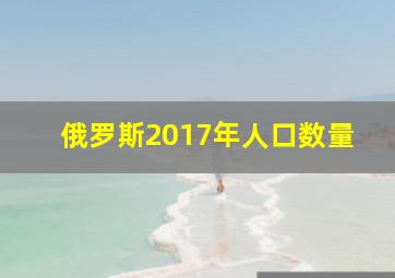 俄罗斯2017年人口数量