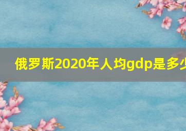 俄罗斯2020年人均gdp是多少