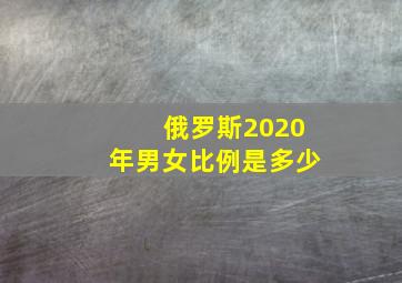 俄罗斯2020年男女比例是多少