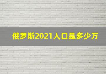 俄罗斯2021人口是多少万