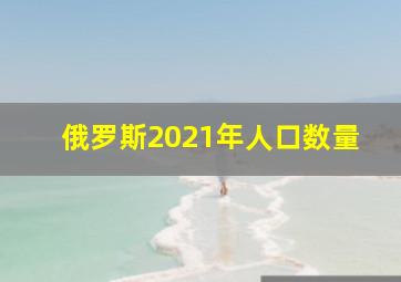 俄罗斯2021年人口数量