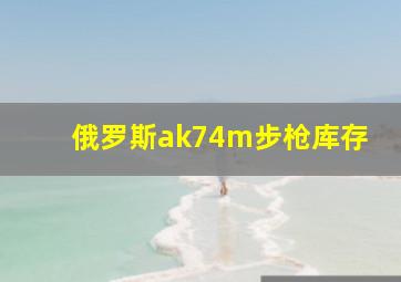 俄罗斯ak74m步枪库存