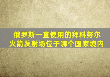 俄罗斯一直使用的拜科努尔火箭发射场位于哪个国家境内