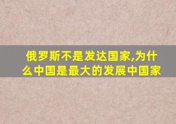 俄罗斯不是发达国家,为什么中国是最大的发展中国家