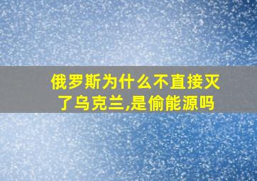 俄罗斯为什么不直接灭了乌克兰,是偷能源吗