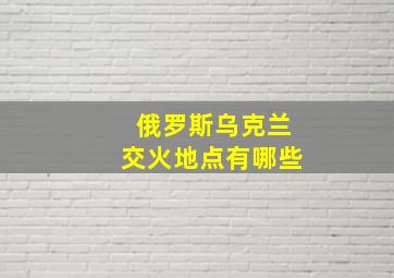 俄罗斯乌克兰交火地点有哪些