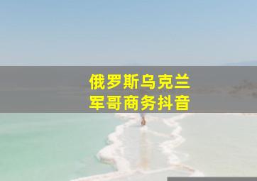 俄罗斯乌克兰军哥商务抖音