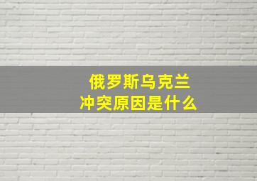 俄罗斯乌克兰冲突原因是什么