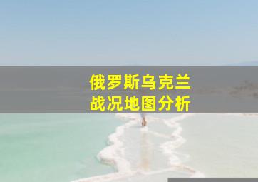 俄罗斯乌克兰战况地图分析