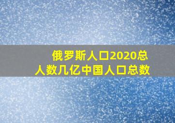 俄罗斯人口2020总人数几亿中国人口总数