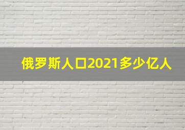 俄罗斯人口2021多少亿人