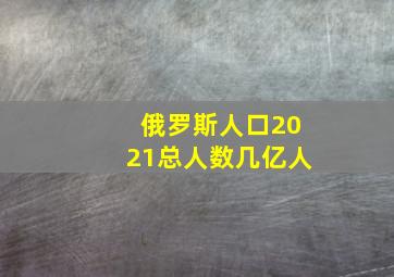 俄罗斯人口2021总人数几亿人