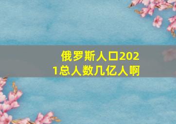 俄罗斯人口2021总人数几亿人啊