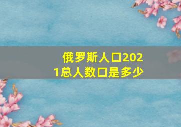 俄罗斯人口2021总人数口是多少