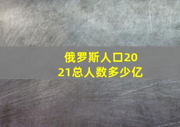 俄罗斯人口2021总人数多少亿