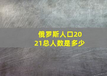 俄罗斯人口2021总人数是多少