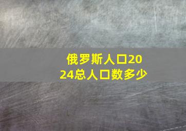 俄罗斯人口2024总人口数多少