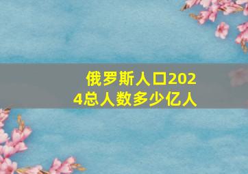 俄罗斯人口2024总人数多少亿人