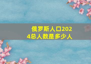 俄罗斯人口2024总人数是多少人