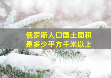 俄罗斯人口国土面积是多少平方千米以上