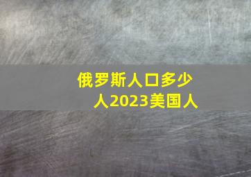 俄罗斯人口多少人2023美国人