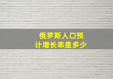 俄罗斯人口预计增长率是多少