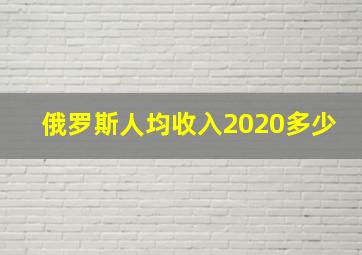 俄罗斯人均收入2020多少