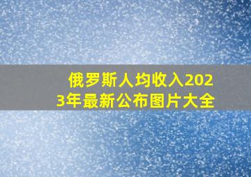 俄罗斯人均收入2023年最新公布图片大全