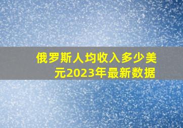 俄罗斯人均收入多少美元2023年最新数据