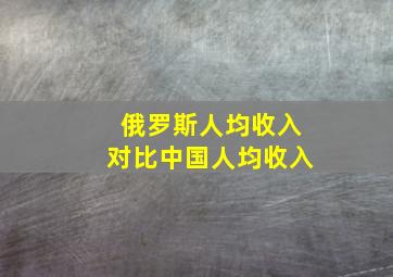 俄罗斯人均收入对比中国人均收入