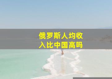 俄罗斯人均收入比中国高吗