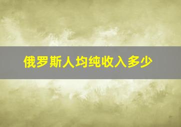 俄罗斯人均纯收入多少