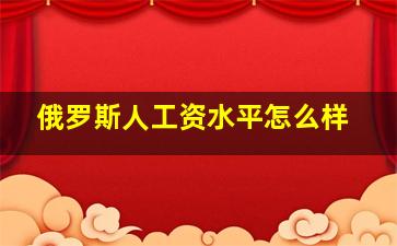 俄罗斯人工资水平怎么样