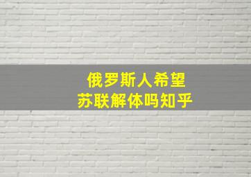 俄罗斯人希望苏联解体吗知乎