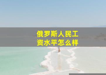 俄罗斯人民工资水平怎么样