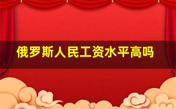 俄罗斯人民工资水平高吗