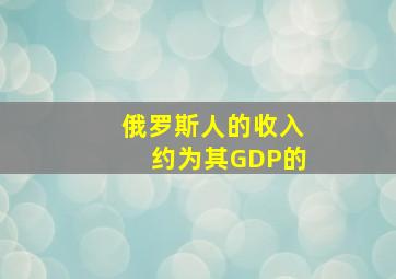 俄罗斯人的收入约为其GDP的