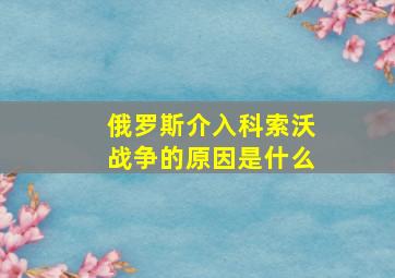 俄罗斯介入科索沃战争的原因是什么