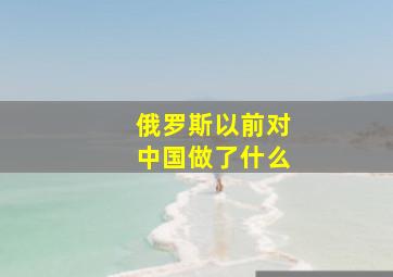 俄罗斯以前对中国做了什么