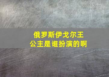 俄罗斯伊戈尔王公主是谁扮演的啊