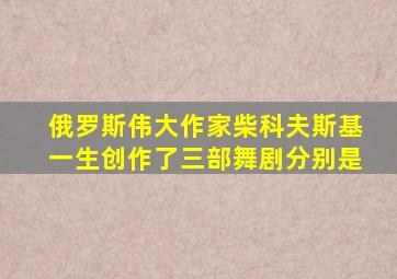 俄罗斯伟大作家柴科夫斯基一生创作了三部舞剧分别是