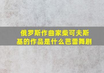 俄罗斯作曲家柴可夫斯基的作品是什么芭蕾舞剧