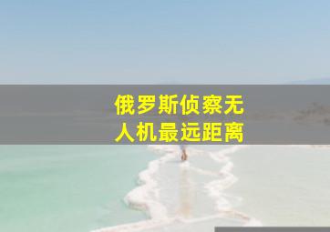 俄罗斯侦察无人机最远距离