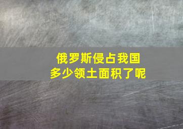 俄罗斯侵占我国多少领土面积了呢